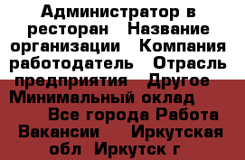 Администратор в ресторан › Название организации ­ Компания-работодатель › Отрасль предприятия ­ Другое › Минимальный оклад ­ 20 000 - Все города Работа » Вакансии   . Иркутская обл.,Иркутск г.